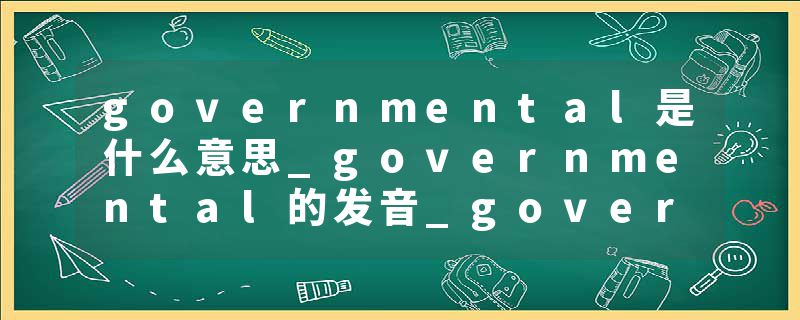 governmental是什么意思_governmental的发音_governmental的用法_governmental怎么记_governmental翻译