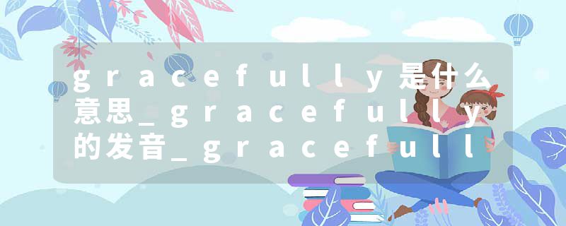 gracefully是什么意思_gracefully的发音_gracefully的用法_gracefully怎么记_gracefully翻译
