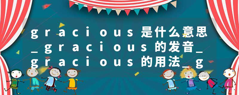 gracious是什么意思_gracious的发音_gracious的用法_gracious怎么记_gracious翻译