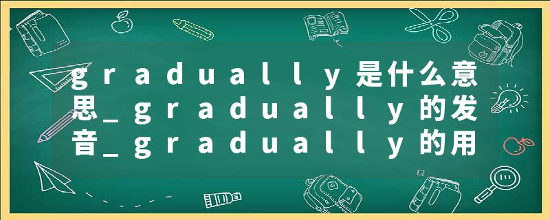 gradually是什么意思_gradually的发音_gradually的用法_gradually怎么记_gradually翻译