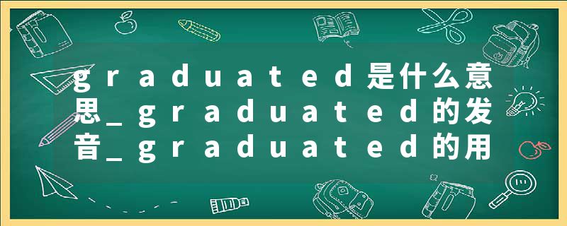 graduated是什么意思_graduated的发音_graduated的用法_graduated怎么记_graduated翻译
