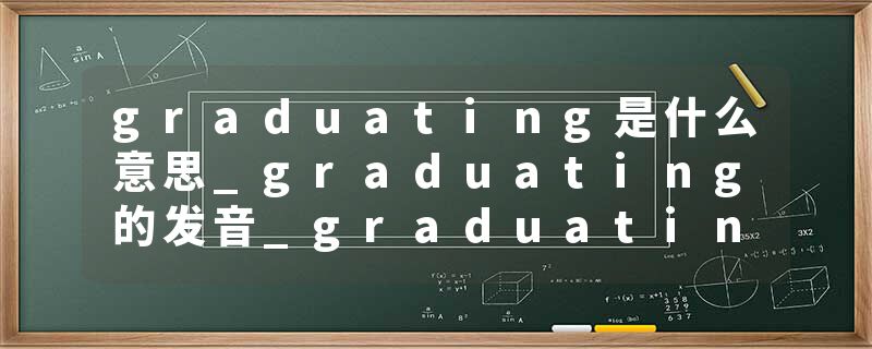 graduating是什么意思_graduating的发音_graduating的用法_graduating怎么记_graduating翻译