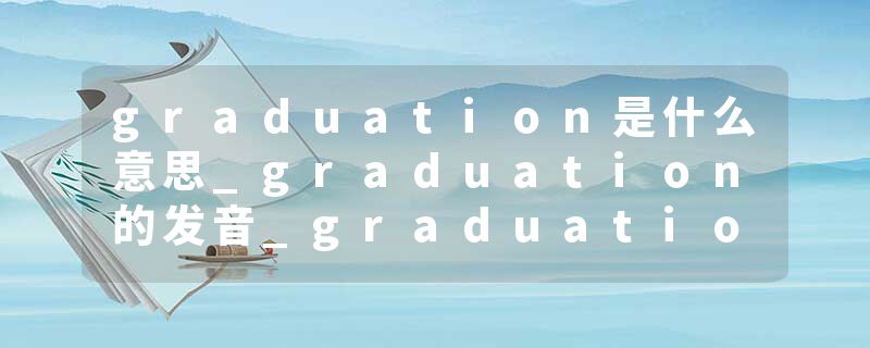 graduation是什么意思_graduation的发音_graduation的用法_graduation怎么记_graduation翻译