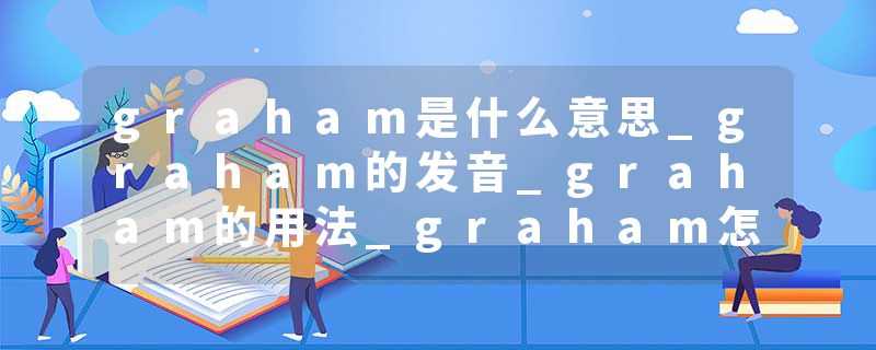 graham是什么意思_graham的发音_graham的用法_graham怎么记_graham翻译