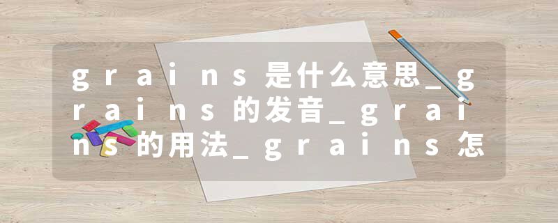 grains是什么意思_grains的发音_grains的用法_grains怎么记_grains翻译