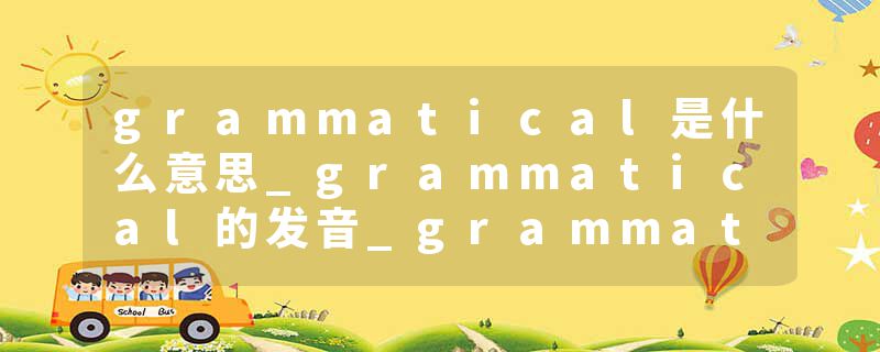 grammatical是什么意思_grammatical的发音_grammatical的用法_grammatical怎么记_grammatical翻译