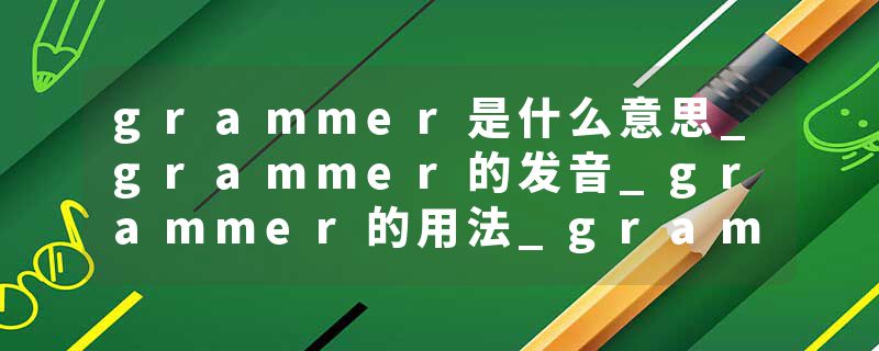grammer是什么意思_grammer的发音_grammer的用法_grammer怎么记_grammer翻译