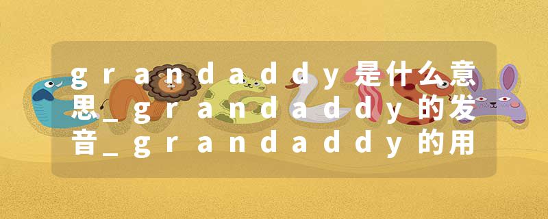 grandaddy是什么意思_grandaddy的发音_grandaddy的用法_grandaddy怎么记_grandaddy翻译