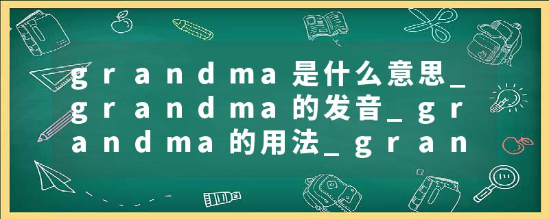 grandma是什么意思_grandma的发音_grandma的用法_grandma怎么记_grandma翻译