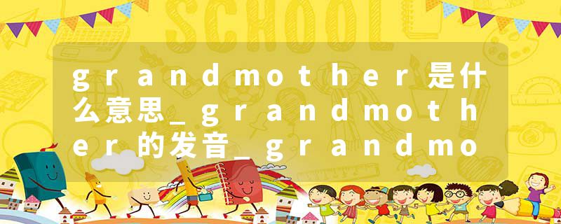 grandmother是什么意思_grandmother的发音_grandmother的用法_grandmother怎么记_grandmother翻译