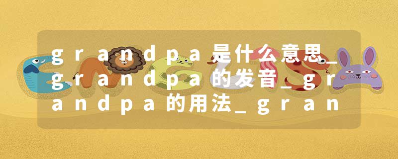 grandpa是什么意思_grandpa的发音_grandpa的用法_grandpa怎么记_grandpa翻译