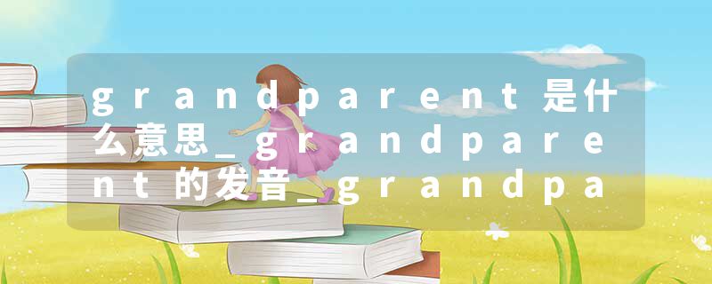 grandparent是什么意思_grandparent的发音_grandparent的用法_grandparent怎么记_grandparent翻译