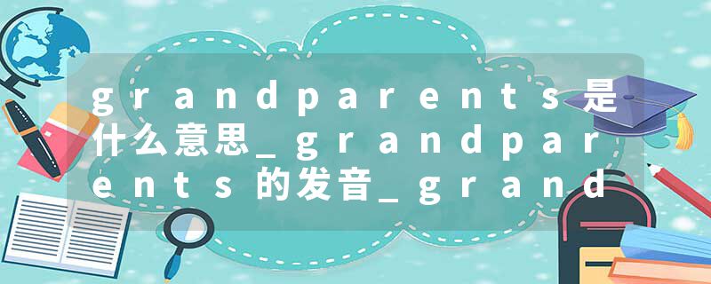 grandparents是什么意思_grandparents的发音_grandparents的用法_grandparents怎么记_grandparents翻译