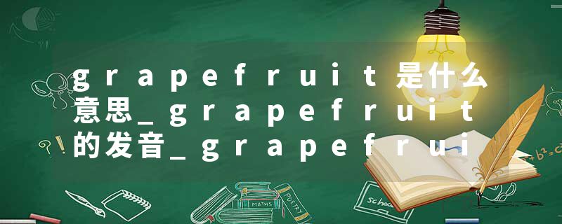 grapefruit是什么意思_grapefruit的发音_grapefruit的用法_grapefruit怎么记_grapefruit翻译