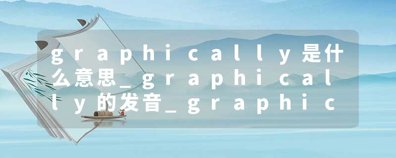 graphically是什么意思_graphically的发音_graphically的用法_graphically怎么记_graphically翻译