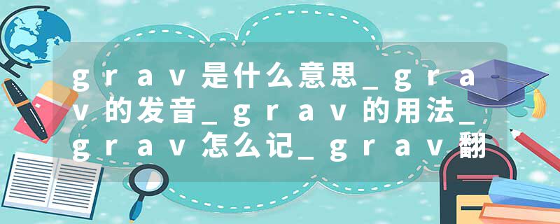 grav是什么意思_grav的发音_grav的用法_grav怎么记_grav翻译