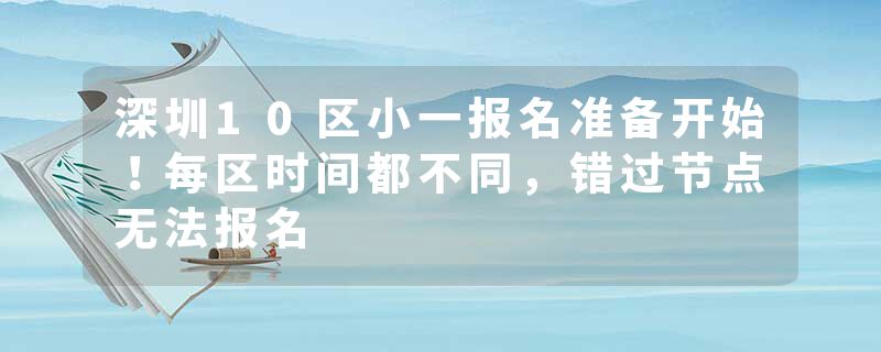 深圳10区小一报名准备开始！每区时间都不同，错过节点无法报名