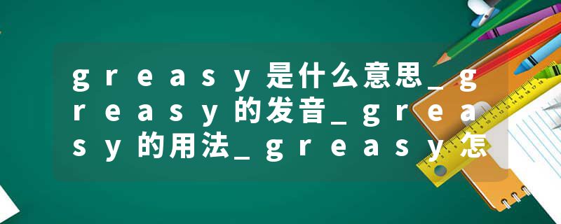 greasy是什么意思_greasy的发音_greasy的用法_greasy怎么记_greasy翻译