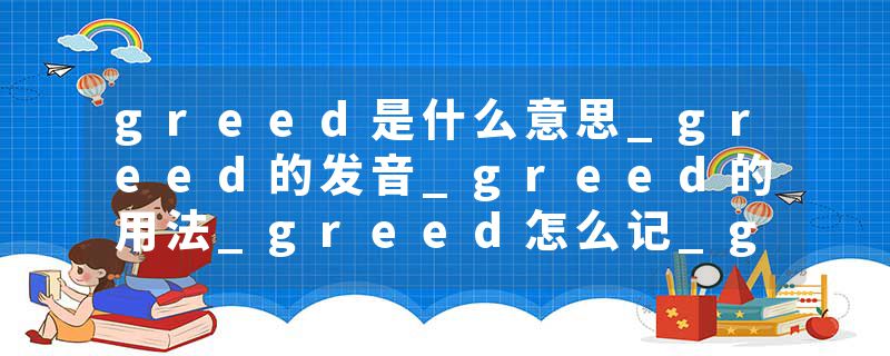 greed是什么意思_greed的发音_greed的用法_greed怎么记_greed翻译