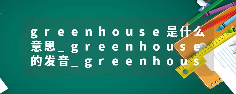 greenhouse是什么意思_greenhouse的发音_greenhouse的用法_greenhouse怎么记_greenhouse翻译