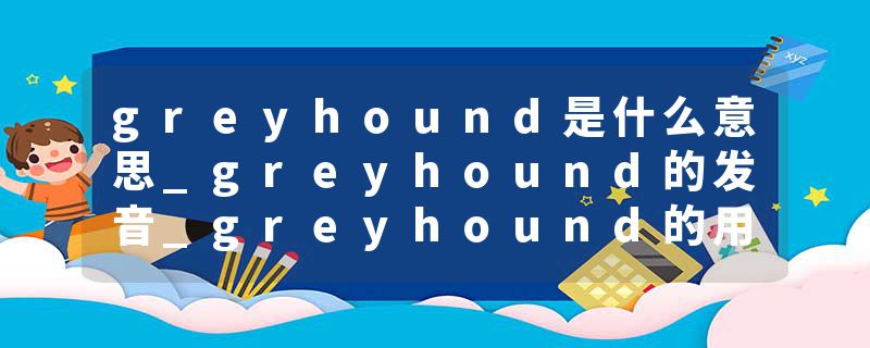 greyhound是什么意思_greyhound的发音_greyhound的用法_greyhound怎么记_greyhound翻译