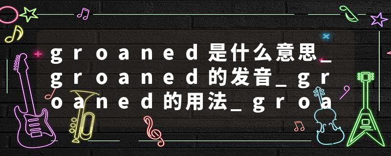 groaned是什么意思_groaned的发音_groaned的用法_groaned怎么记_groaned翻译