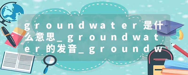 groundwater是什么意思_groundwater的发音_groundwater的用法_groundwater怎么记_groundwater翻译