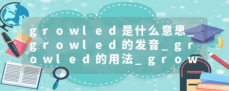 growled是什么意思_growled的发音_growled的用法_growled怎么记_growled翻译