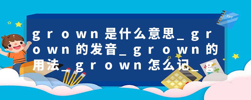 grown是什么意思_grown的发音_grown的用法_grown怎么记_grown翻译