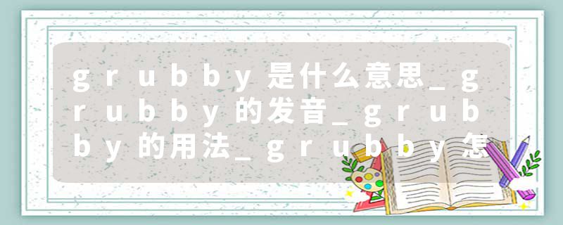 grubby是什么意思_grubby的发音_grubby的用法_grubby怎么记_grubby翻译
