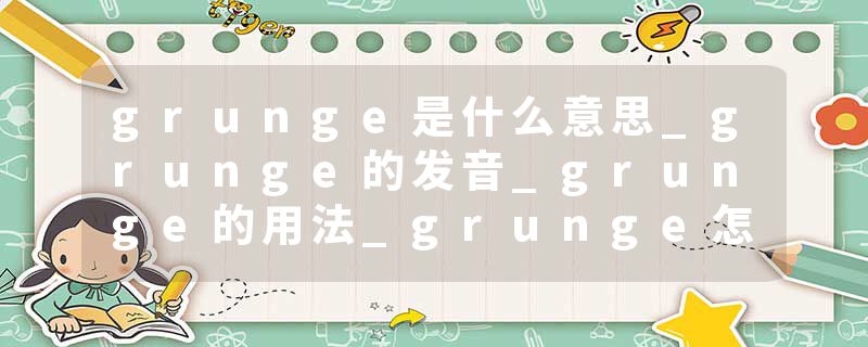 grunge是什么意思_grunge的发音_grunge的用法_grunge怎么记_grunge翻译