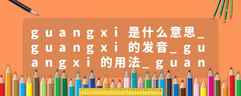 guangxi是什么意思_guangxi的发音_guangxi的用法_guangxi怎么记_guangxi翻译