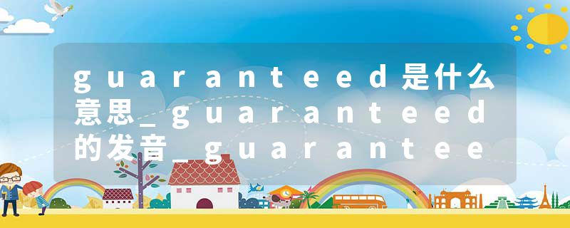 guaranteed是什么意思_guaranteed的发音_guaranteed的用法_guaranteed怎么记_guaranteed翻译
