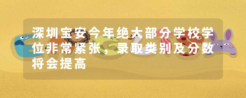 深圳宝安今年绝大部分学校学位非常紧张，录取类别及分数将会提高