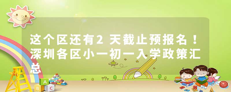 这个区还有2天截止预报名！深圳各区小一初一入学政策汇总