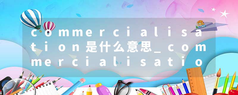 commercialisation是什么意思_commercialisation的发音_commercialisation的用法_commercialisation怎么记_commercialisat