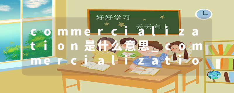 commercialization是什么意思_commercialization的发音_commercialization的用法_commercialization怎么记_commercializat