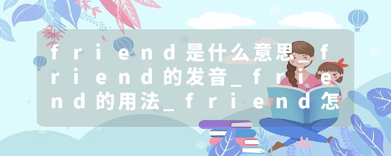friend是什么意思_friend的发音_friend的用法_friend怎么记_friend翻译