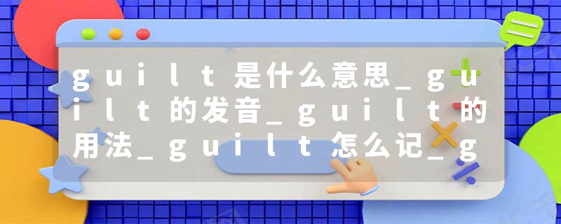 guilt是什么意思_guilt的发音_guilt的用法_guilt怎么记_guilt翻译