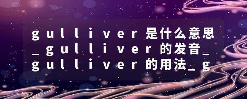 gulliver是什么意思_gulliver的发音_gulliver的用法_gulliver怎么记_gulliver翻译