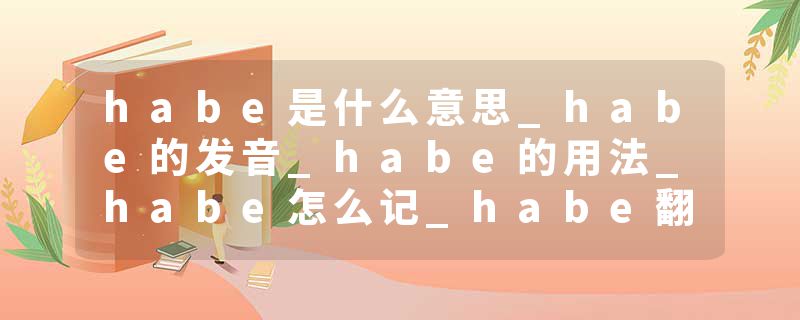 habe是什么意思_habe的发音_habe的用法_habe怎么记_habe翻译