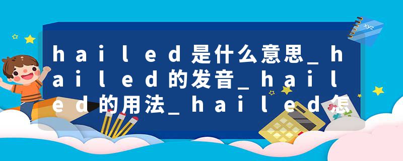 hailed是什么意思_hailed的发音_hailed的用法_hailed怎么记_hailed翻译
