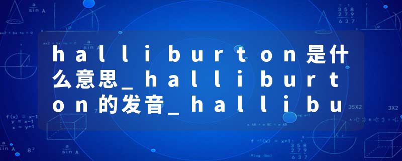 halliburton是什么意思_halliburton的发音_halliburton的用法_halliburton怎么记_halliburton翻译