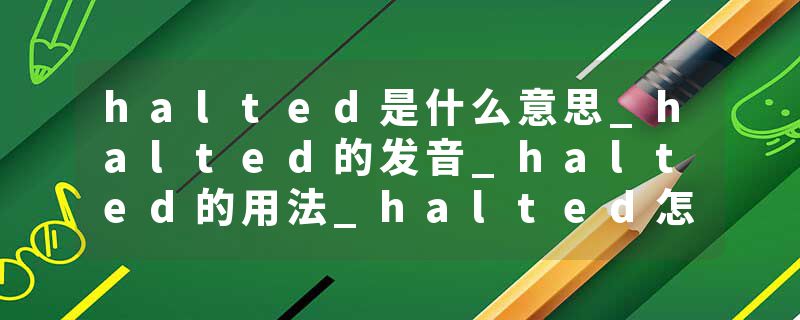 halted是什么意思_halted的发音_halted的用法_halted怎么记_halted翻译