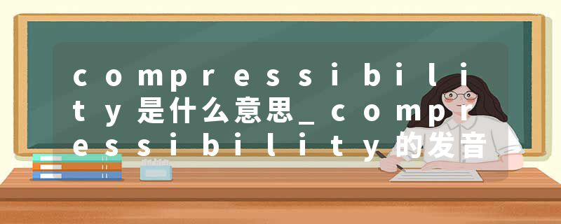 compressibility是什么意思_compressibility的发音_compressibility的用法_compressibility怎么记_compressibility翻译