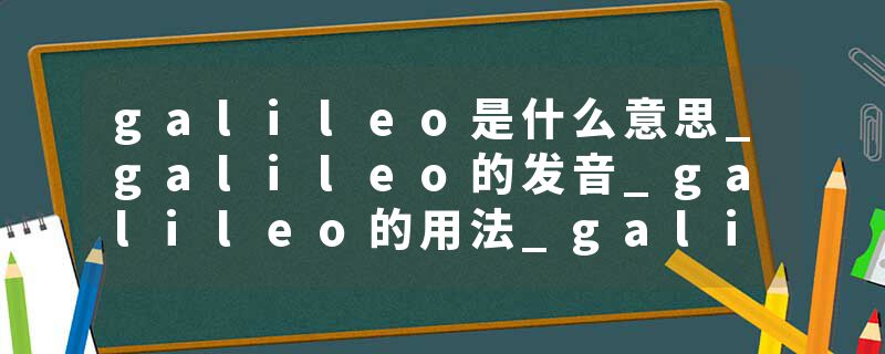 galileo是什么意思_galileo的发音_galileo的用法_galileo怎么记_galileo翻译