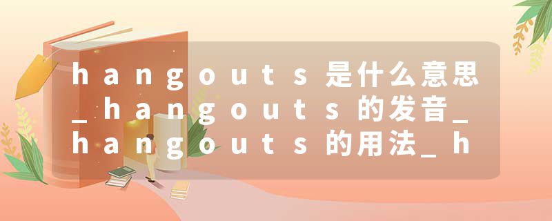 hangouts是什么意思_hangouts的发音_hangouts的用法_hangouts怎么记_hangouts翻译