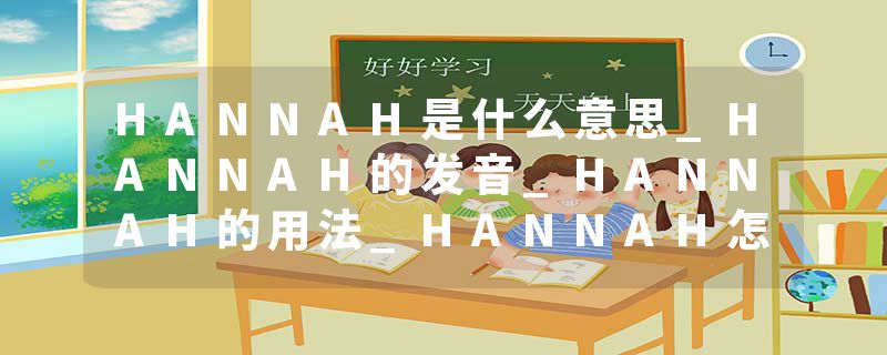HANNAH是什么意思_HANNAH的发音_HANNAH的用法_HANNAH怎么记_HANNAH翻译
