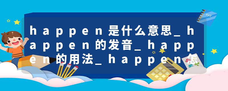 happen是什么意思_happen的发音_happen的用法_happen怎么记_happen翻译