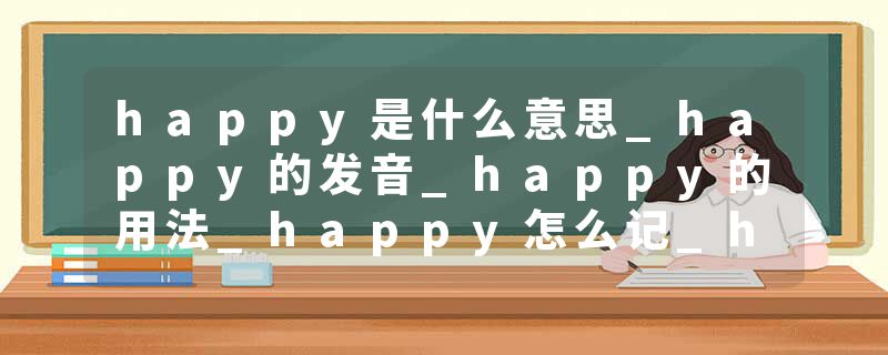 happy是什么意思_happy的发音_happy的用法_happy怎么记_happy翻译